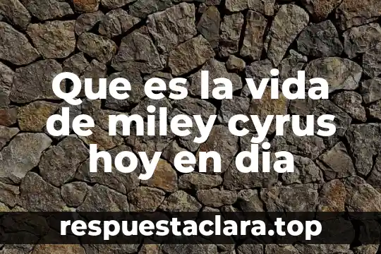 Que es la vida de miley cyrus hoy en dia