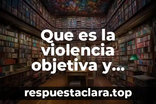 Concepción objetiva que es 3 Que es la violencia objetiva y subjetiva