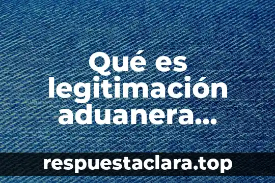 Qué es legitimación aduanera concepto