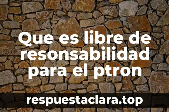 Que es libre de resonsabilidad para el ptron