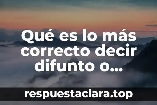 Qué es lo más correcto decir difunto o dijunto