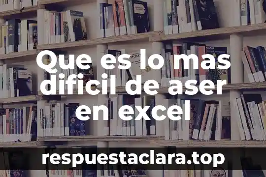 Que es lo mas dificil de aser en excel