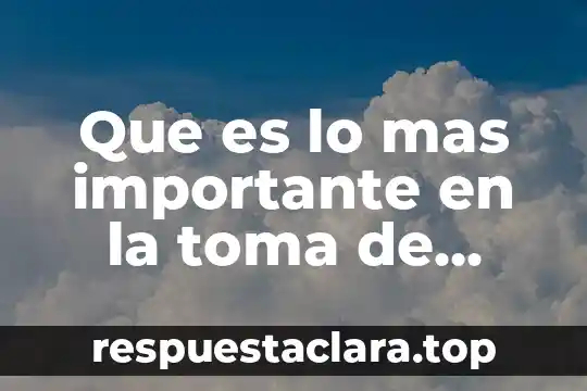 Que es lo mas importante en la toma de decisiones
