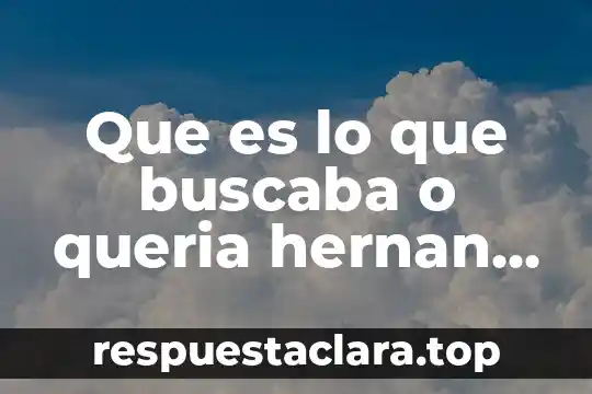 Que es lo que buscaba o queria hernan cortes