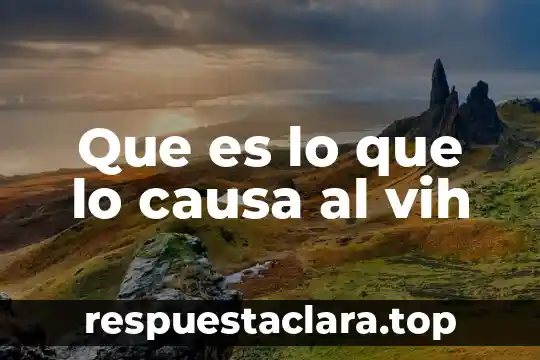 Vih que es y como se transmite 6 Que es lo que lo causa al vih