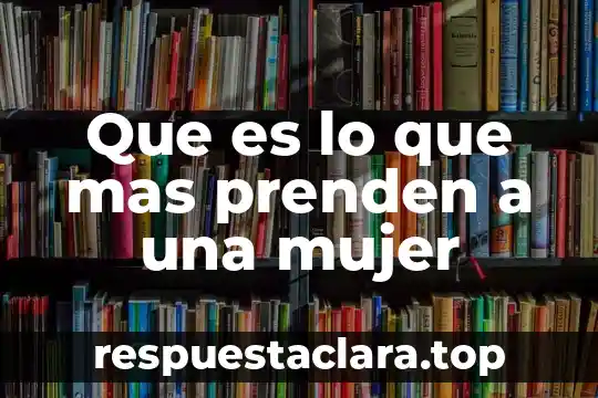 Que es lo que mas prenden a una mujer