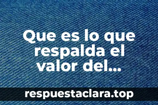 Que es lo que respalda el valor del dinero