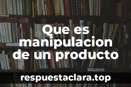 Que es manipulacion de un producto