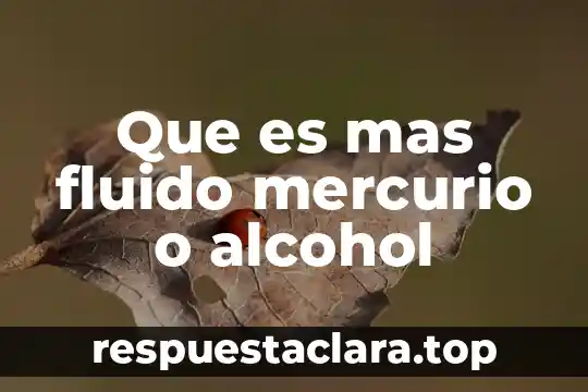 Que es mas fluido mercurio o alcohol