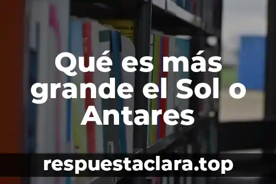 Qué es más grande el Sol o Antares