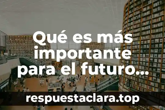 Que es el tiempo futuro significado 7 Qué es más importante para el futuro de la humanidad