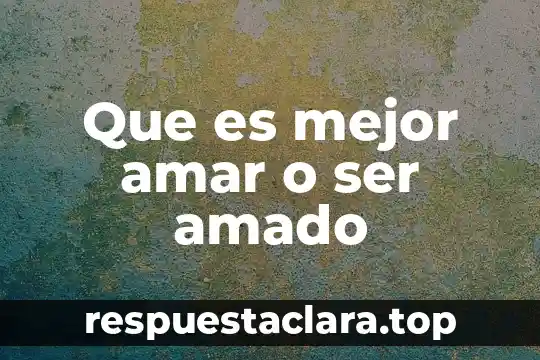 Que es mejor amar o ser amado