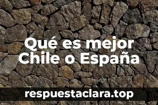 Qué es mejor Chile o España