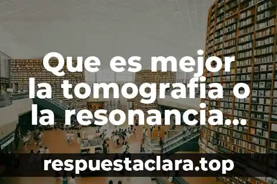 Que es mejor la tomografia o la resonancia magnetica