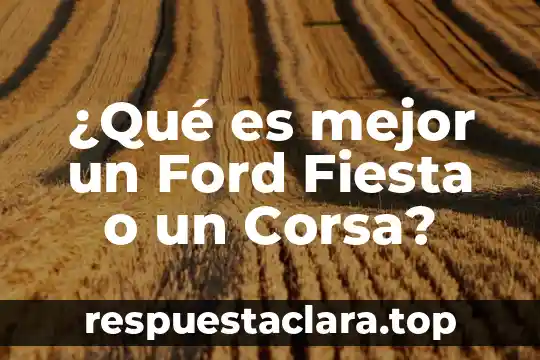 ¿Qué es mejor un Ford Fiesta o un Corsa?