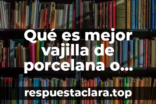 Qué es mejor vajilla de porcelana o cerámica