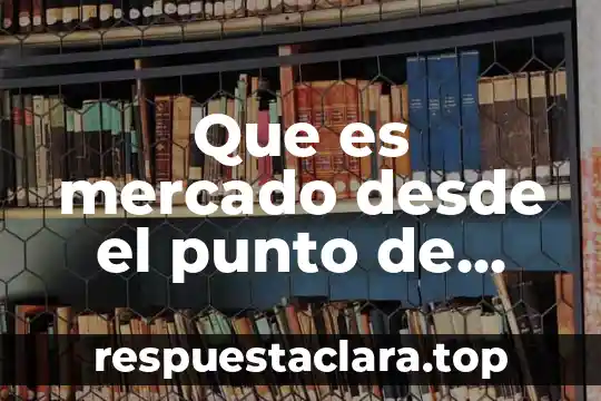 Que es mercado desde el punto de vista mercadologico