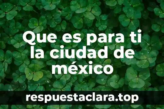 Que es para ti la ciudad de méxico