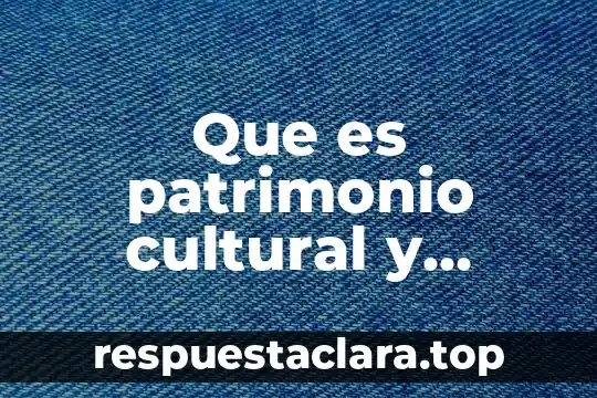 Que es patrimonio cultural y como cuidarlo
