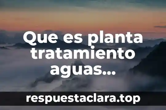 Qué es una planta industrial 7 Que es planta tratamiento aguas residuales