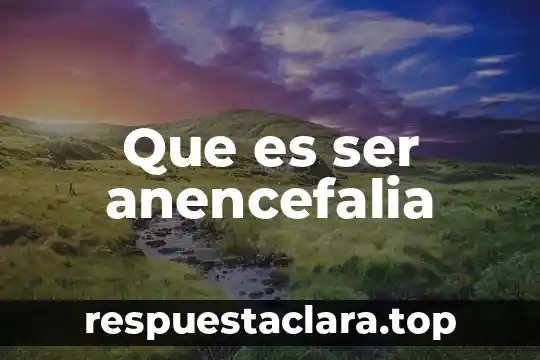 Que es ser anencefalia