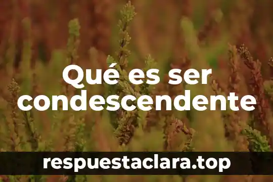 Qué es ser honesto y sincero 4 Qué es ser condescendente