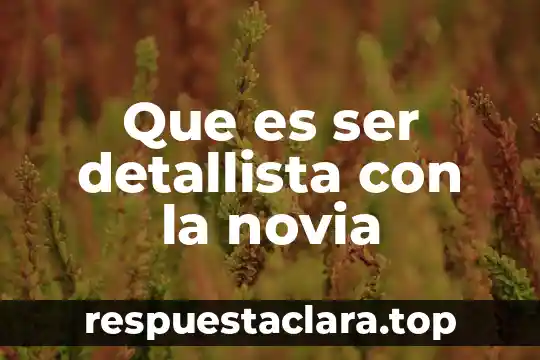 Que es ser detallista con la novia