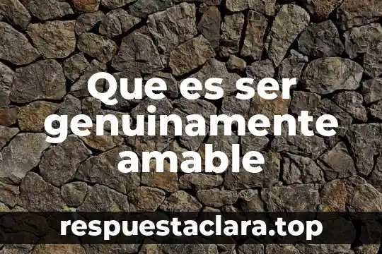 Que es ser genuinamente amable