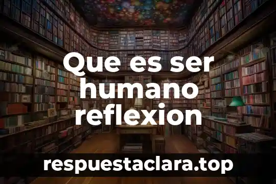 Que es ser humano reflexion