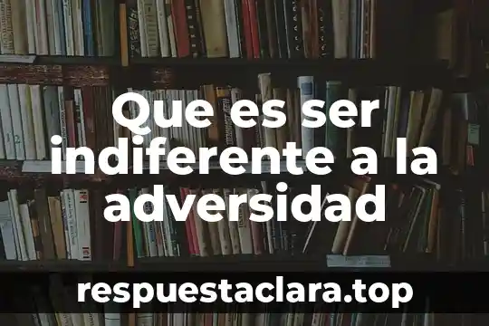 Que es ser indiferente a la adversidad