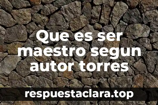 Que es ser maestro segun autor torres