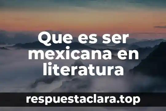 Que es la enseñanza general literatura 7 Que es ser mexicana en literatura