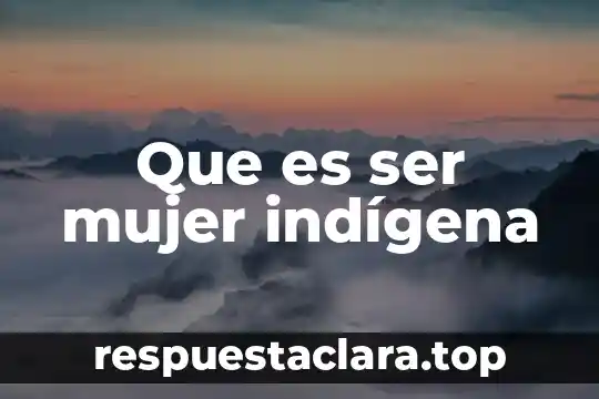 Que es ser mujer indígena