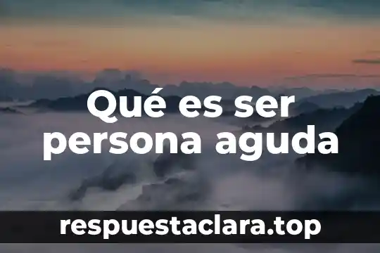 Qué es ser persona aguda