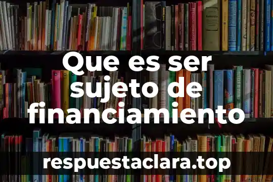 Que es ser sujeto de financiamiento