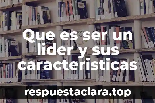 Que es ser un lider y sus caracteristicas