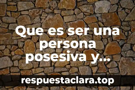 Que es ser una persona posesiva y manipuladora