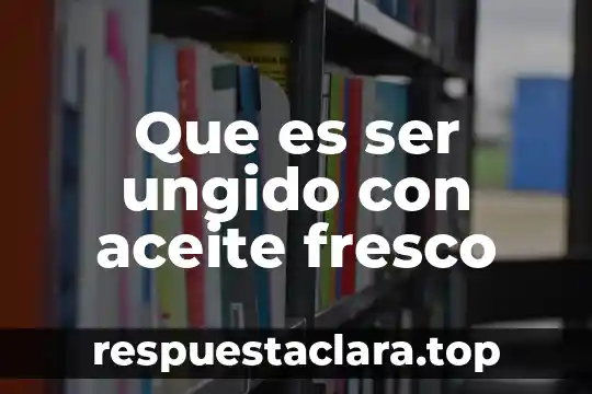Que es ser congruente con el de 3 Que es ser ungido con aceite fresco