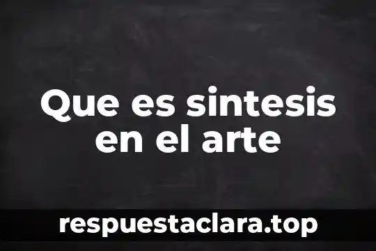 Qué es una síntesis y cómo se elabora 8 Que es sintesis en el arte