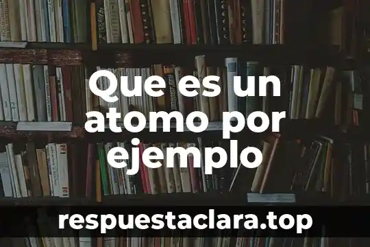 Que es un atomo por ejemplo