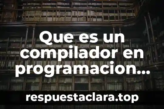 Que es un compilador en programacion y sus tipos