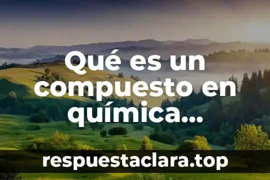 Qué es una sustancia química líquida 6 Qué es un compuesto en química definición