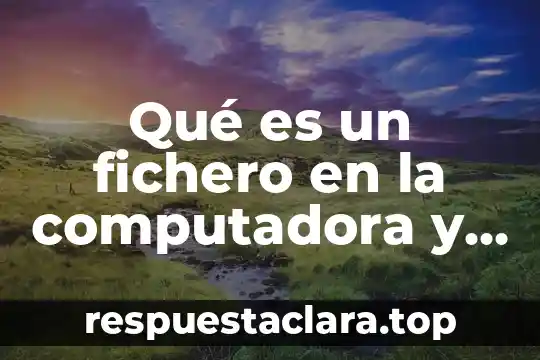 Qué es un fichero en la computadora y para qué sirve
