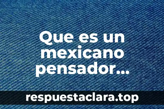 Que es un mexicano pensador biografia