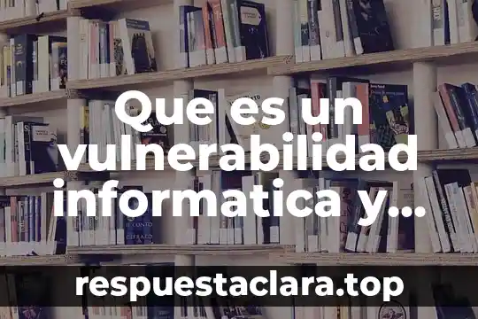 Que es un vulnerabilidad informatica y que tipos existen