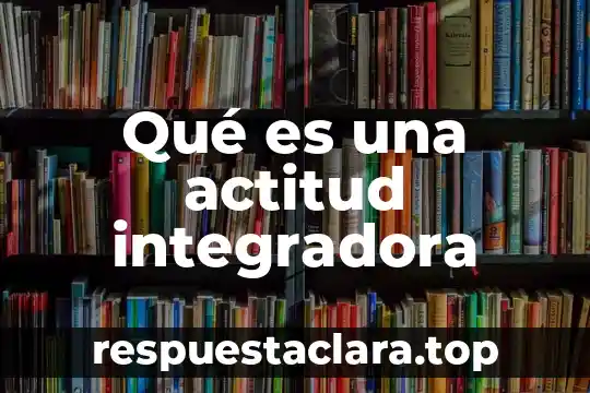 Que es ciencia integradora del conocimiento 7 Qué es una actitud integradora