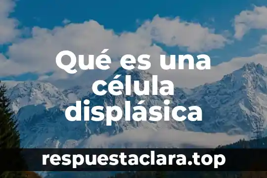 ¿Qué es la célula vegetal y animal? 7 Qué es una célula displásica