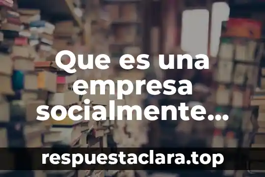 Que es significado y relaciones 5 Que es una empresa socialmente responsable segun calderon