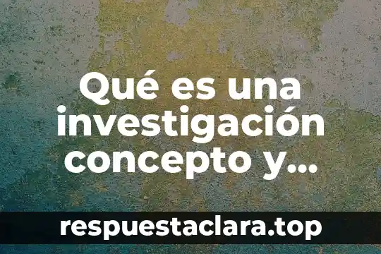 Qué es una investigación concepto y tipos