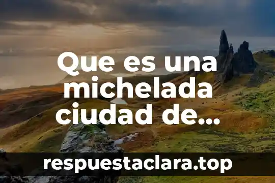 Historia de mexico que es 7 Que es una michelada ciudad de mexico